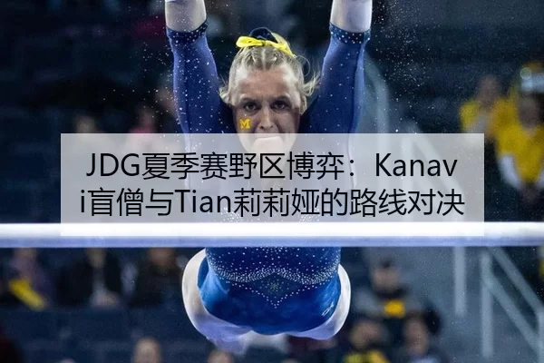 JDG夏季赛野区博弈：Kanavi盲僧与Tian莉莉娅的路线对决