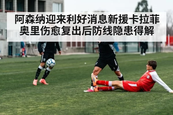 阿森纳迎来利好消息新援卡拉菲奥里伤愈复出后防线隐患得解