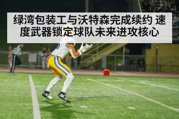 绿湾包装工与沃特森完成续约 速度武器锁定球队未来进攻核心