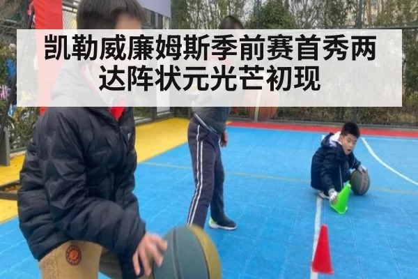 凯勒威廉姆斯季前赛首秀两达阵状元光芒初现