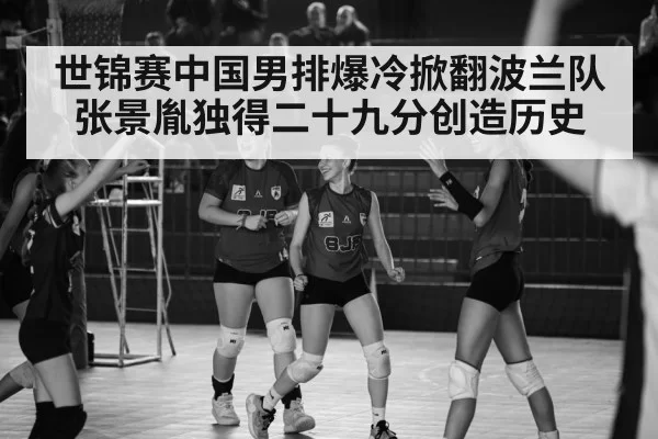 世锦赛中国男排爆冷掀翻波兰队 张景胤独得二十九分创造历史