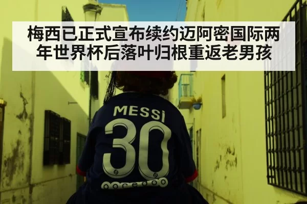 梅西已正式宣布续约迈阿密国际两年世界杯后落叶归根重返老男孩