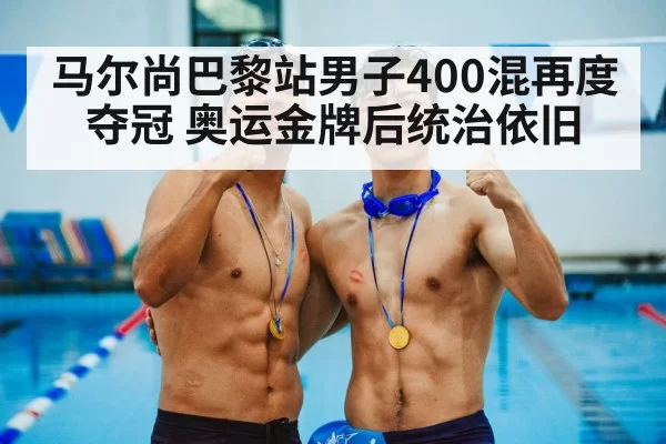马尔尚巴黎站男子400混再度夺冠 奥运金牌后统治依旧
