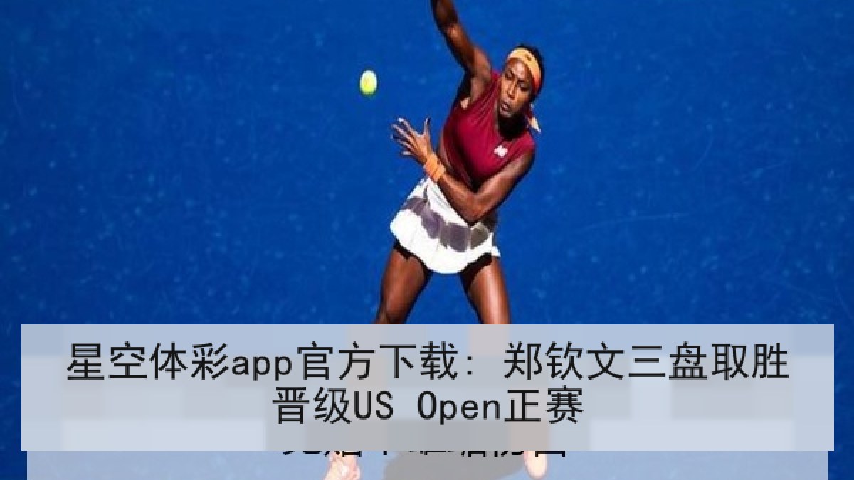 星空体彩app官方下载: 郑钦文三盘取胜晋级US Open正赛