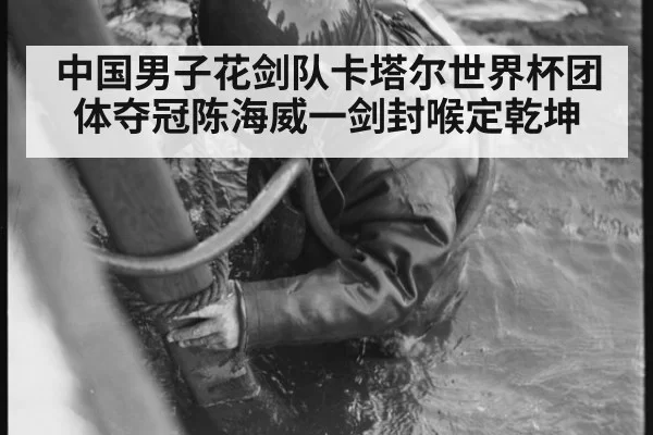 中国男子花剑队卡塔尔世界杯团体夺冠陈海威一剑封喉定乾坤