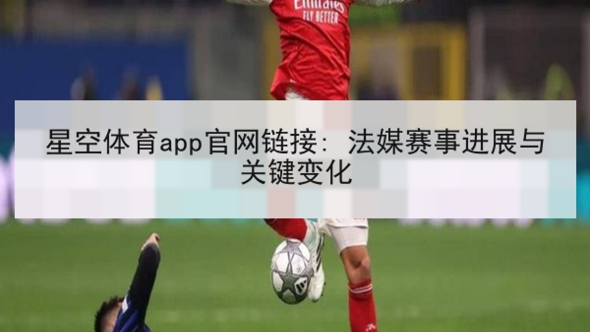 星空体育app官网链接: 法媒赛事进展与关键变化